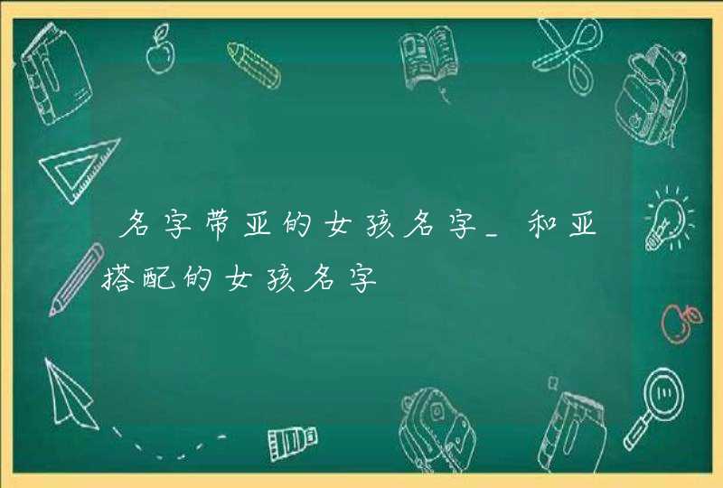 名字带亚的女孩名字_和亚搭配的女孩名字,第1张