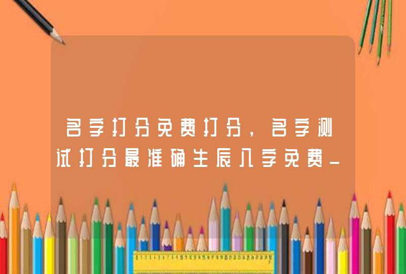 名字打分免费打分,名字测试打分最准确生辰八字免费_宏伟气度宝宝名字,第1张