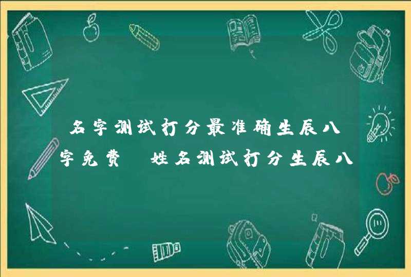 名字测试打分最准确生辰八字免费，姓名测试打分生辰八字准吗,第1张