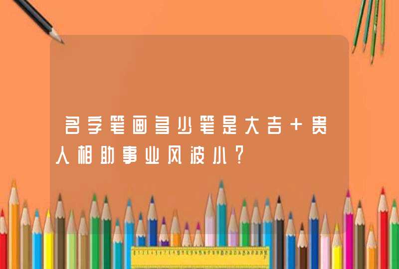 名字笔画多少笔是大吉 贵人相助事业风波小？,第1张