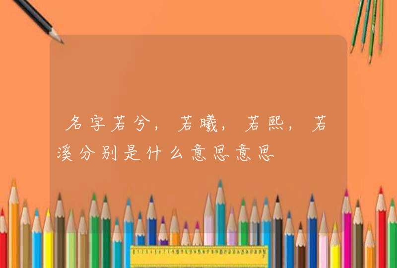 名字若兮,若曦,若熙,若溪分别是什么意思意思,第1张