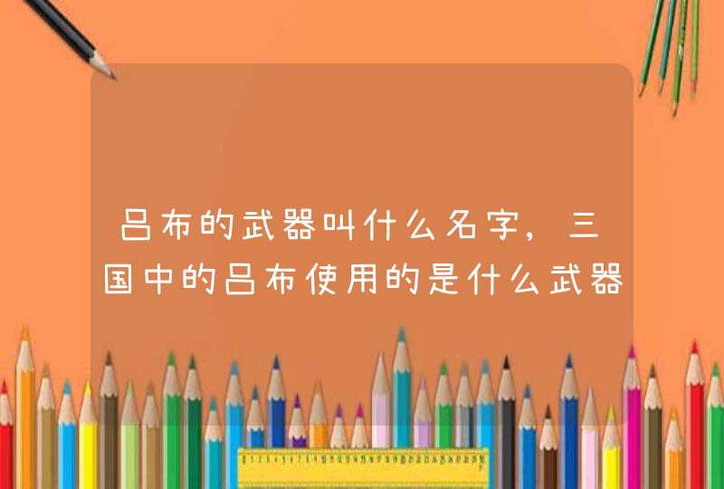 吕布的武器叫什么名字,三国中的吕布使用的是什么武器?,第1张