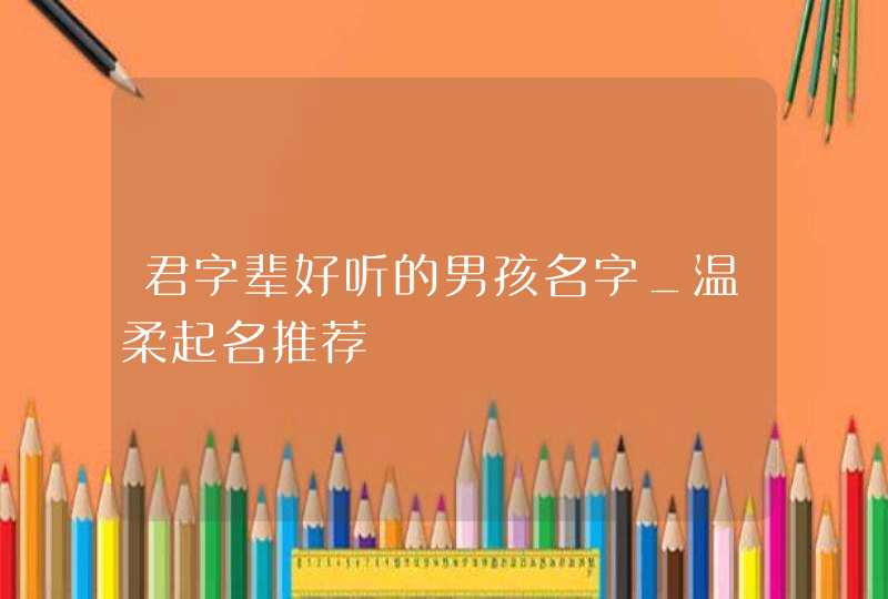 君字辈好听的男孩名字_温柔起名推荐,第1张