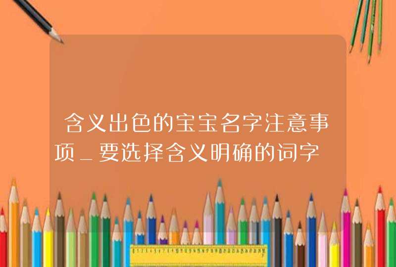 含义出色的宝宝名字注意事项_要选择含义明确的词字,第1张