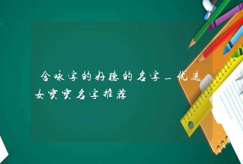 含咏字的好听的名字_优选女宝宝名字推荐,第1张