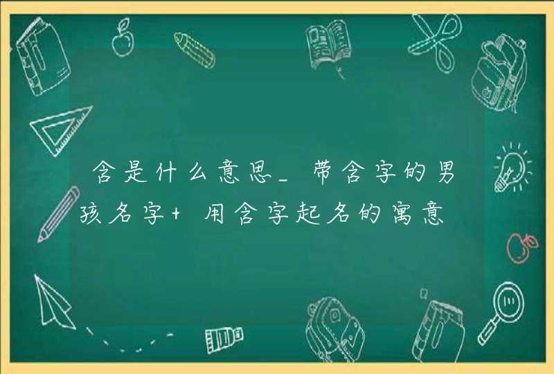 含是什么意思_带含字的男孩名字 用含字起名的寓意,第1张