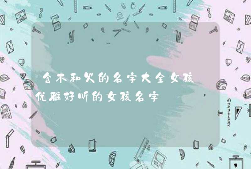 含木和火的名字大全女孩_优雅好听的女孩名字,第1张