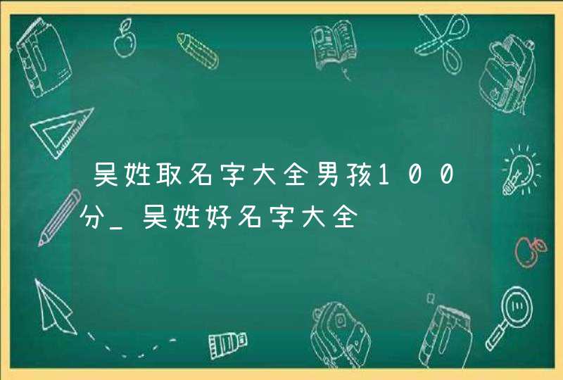 吴姓取名字大全男孩100分_吴姓好名字大全,第1张