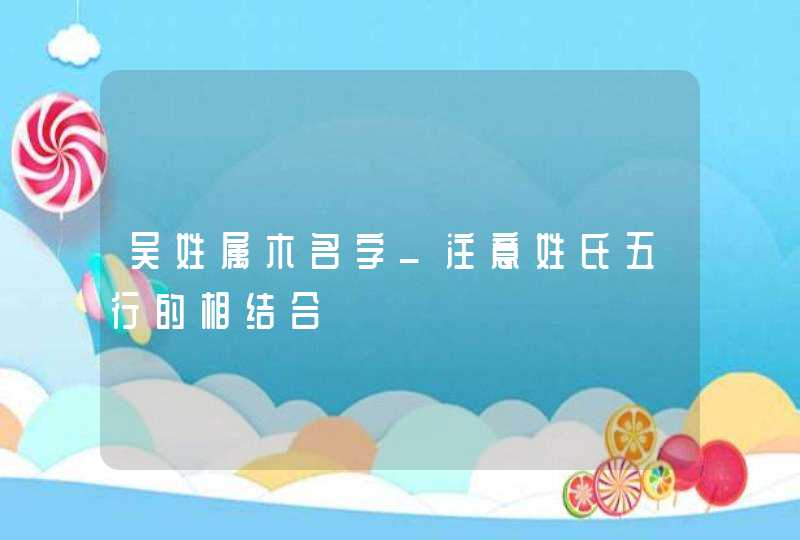 吴姓属木名字_注意姓氏五行的相结合,第1张