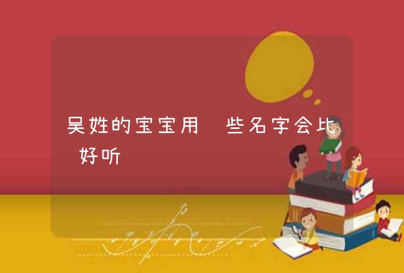 吴姓的宝宝用这些名字会比较好听,第1张