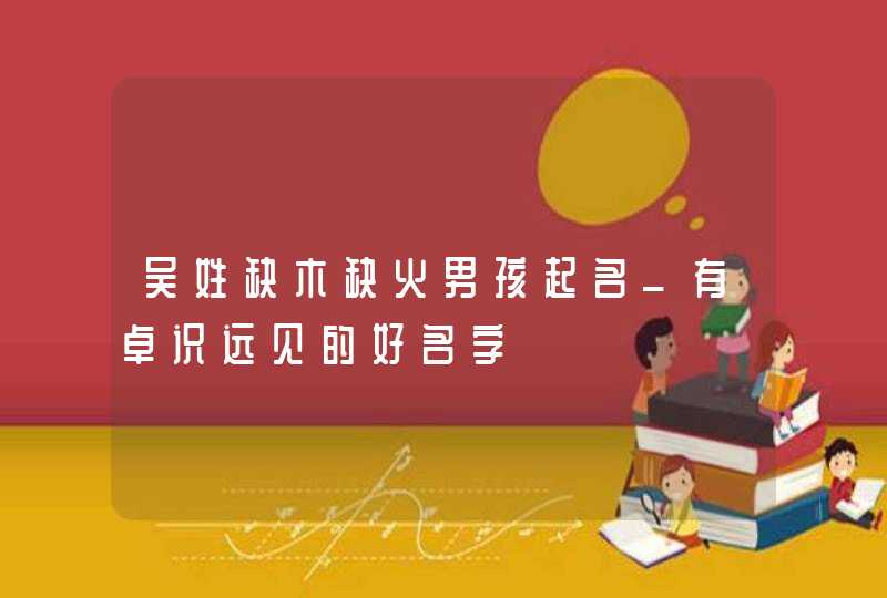 吴姓缺木缺火男孩起名_有卓识远见的好名字,第1张