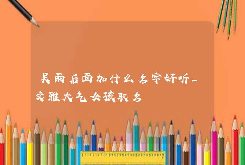 吴雨后面加什么名字好听_文雅大气女孩取名,第1张