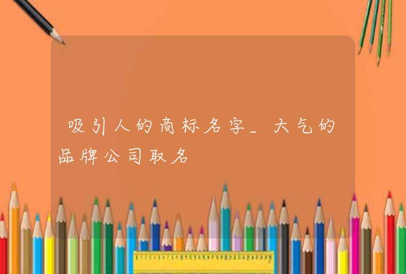 吸引人的商标名字_大气的品牌公司取名,第1张