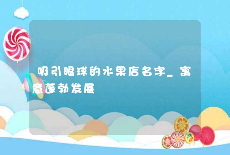 吸引眼球的水果店名字_寓意蓬勃发展,第1张