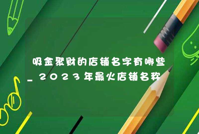 吸金聚财的店铺名字有哪些_2023年最火店铺名称,第1张