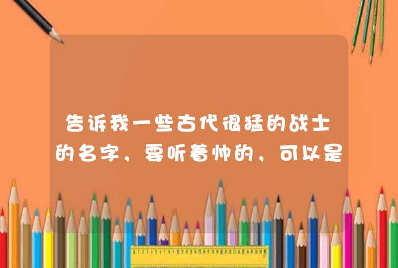 告诉我一些古代很猛的战士的名字，要听着帅的，可以是电视或者小说里面的，好听就行！,第1张