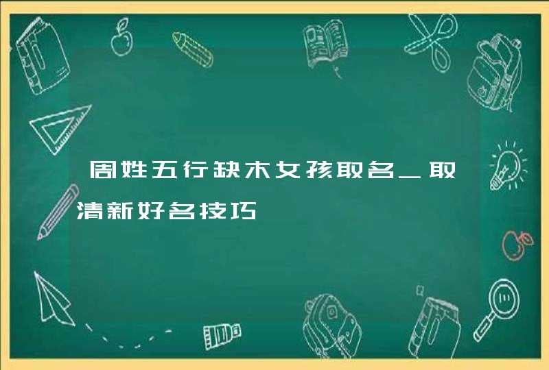 周姓五行缺木女孩取名_取清新好名技巧,第1张