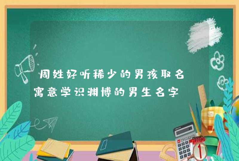 周姓好听稀少的男孩取名 寓意学识渊博的男生名字,第1张