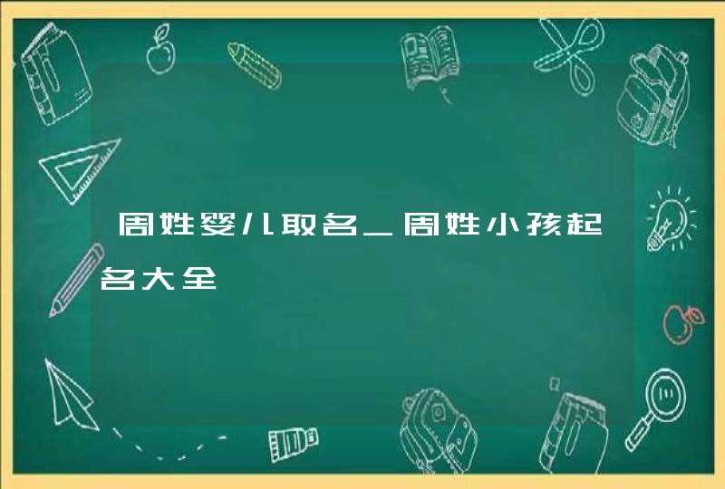 周姓婴儿取名_周姓小孩起名大全,第1张
