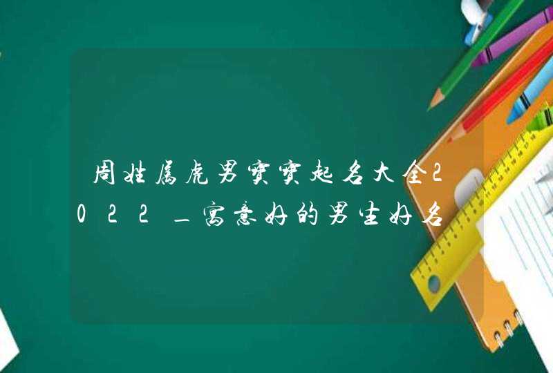 周姓属虎男宝宝起名大全2022_寓意好的男生好名,第1张