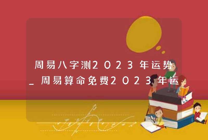 周易八字测2023年运势_周易算命免费2023年运程,第1张