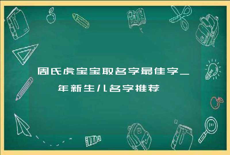 周氏虎宝宝取名字最佳字_壬寅年新生儿名字推荐,第1张 周氏虎宝宝取名字最佳字_壬寅年新生儿名字推荐,第1张