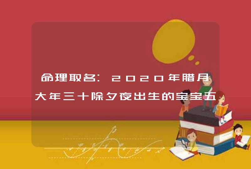 命理取名:2020年腊月大年三十除夕夜出生的宝宝五行起名字,第1张
