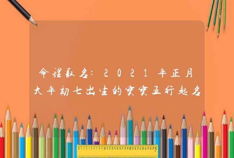 命理取名:2021年正月大年初七出生的宝宝五行起名字,第1张 命理取名:2021年正月大年初七出生的宝宝五行起名字,第1张