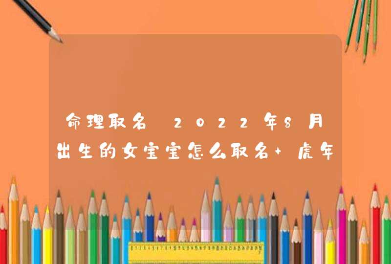 命理取名_2022年8月出生的女宝宝怎么取名 虎年宜用字根,第1张