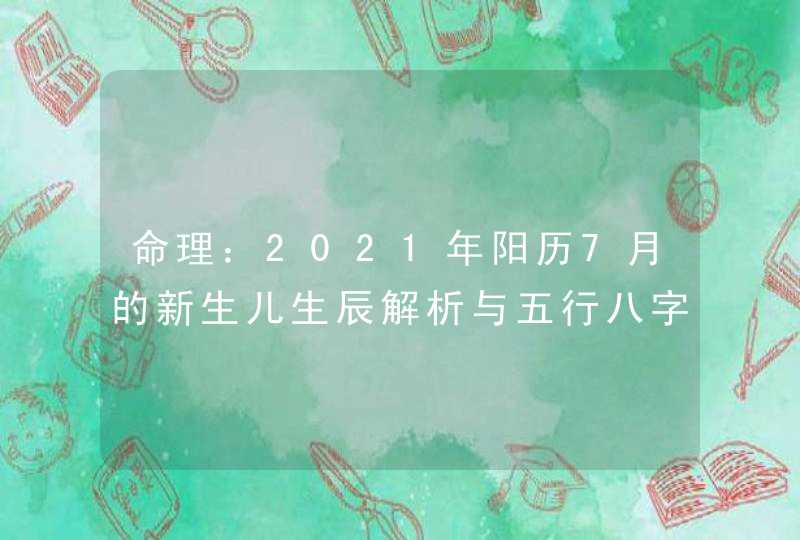 命理：2021年阳历7月的新生儿生辰解析与五行八字取名,第1张