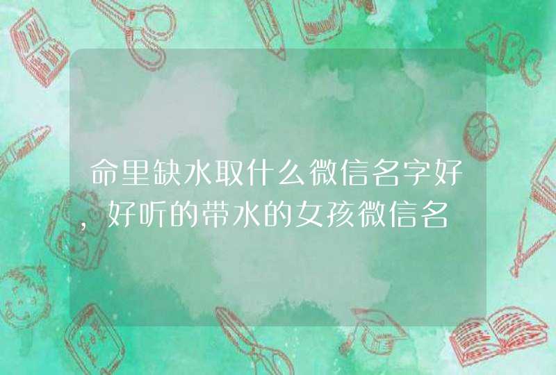 命里缺水取什么微信名字好,好听的带水的女孩微信名,第1张