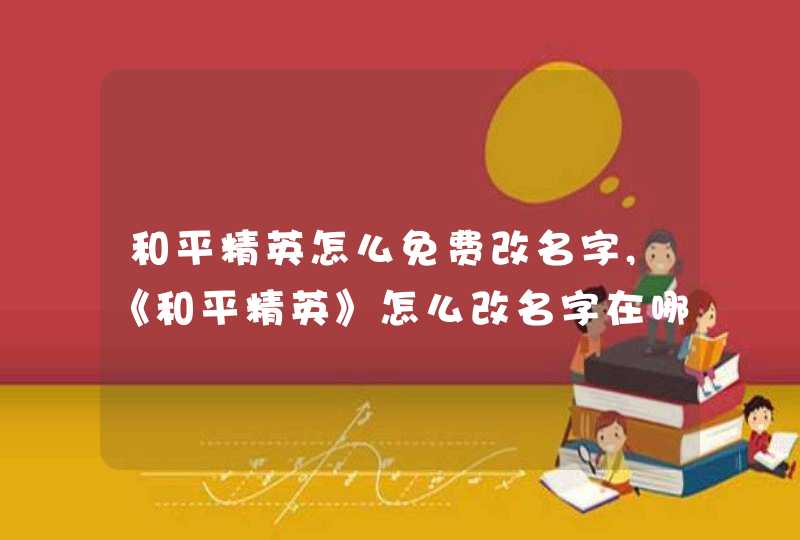 和平精英怎么免费改名字,《和平精英》怎么改名字在哪里改?,第1张