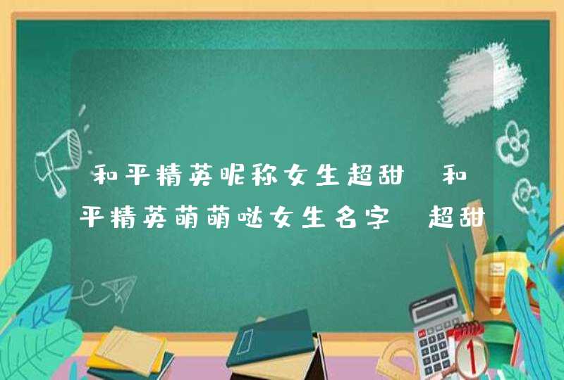 和平精英昵称女生超甜,和平精英萌萌哒女生名字_超甜游戏昵称,第1张