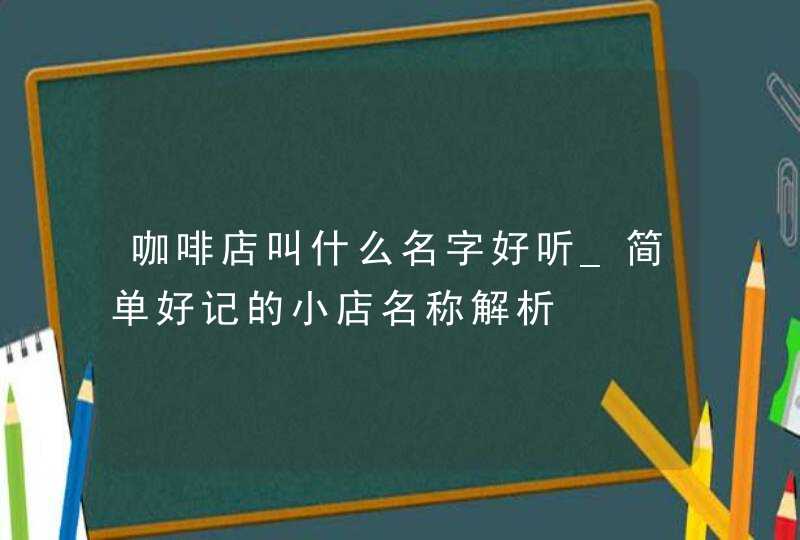 咖啡店叫什么名字好听_简单好记的小店名称解析,第1张