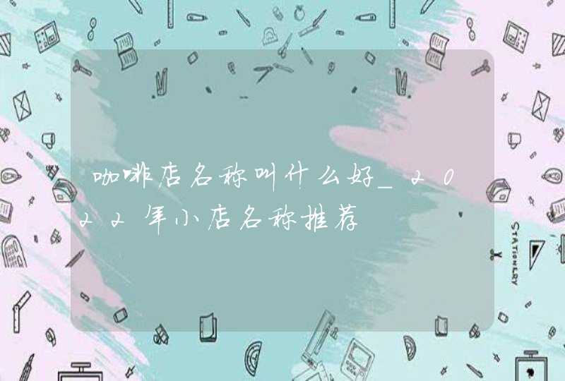 咖啡店名称叫什么好_2022年小店名称推荐,第1张