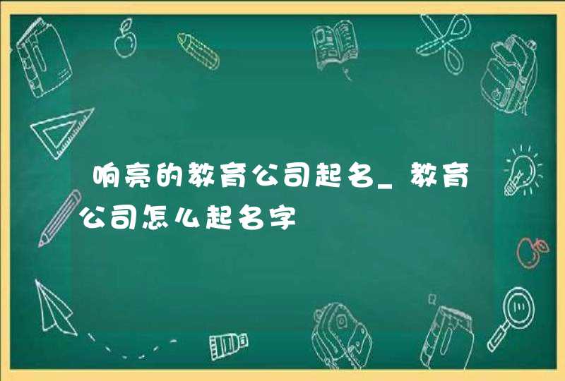 响亮的教育公司起名_教育公司怎么起名字,第1张