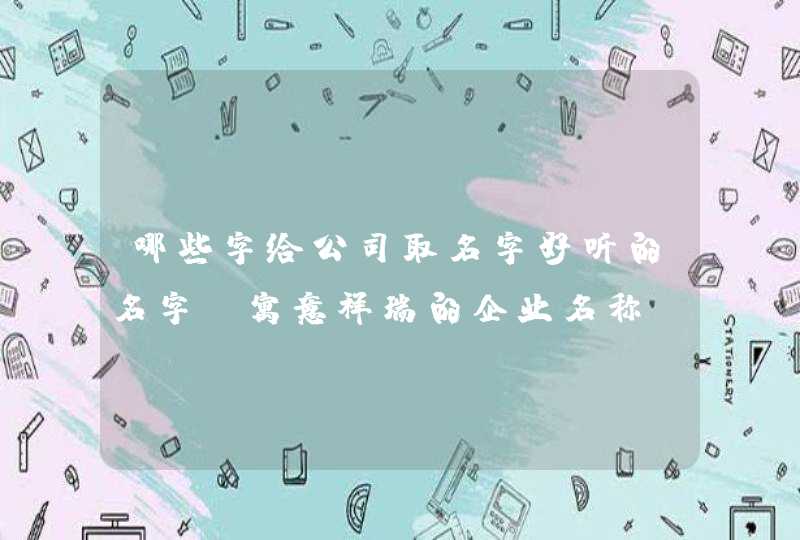 哪些字给公司取名字好听的名字_寓意祥瑞的企业名称,第1张
