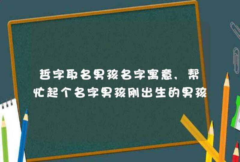 哲字取名男孩名字寓意,帮忙起个名字男孩刚出生的男孩姓;代名字要有寓意,,第1张