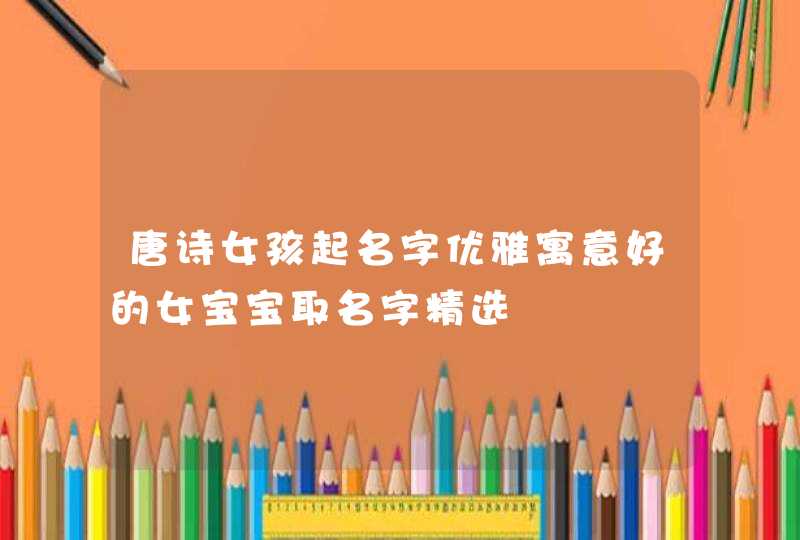 唐诗女孩起名字优雅寓意好的女宝宝取名字精选,第1张