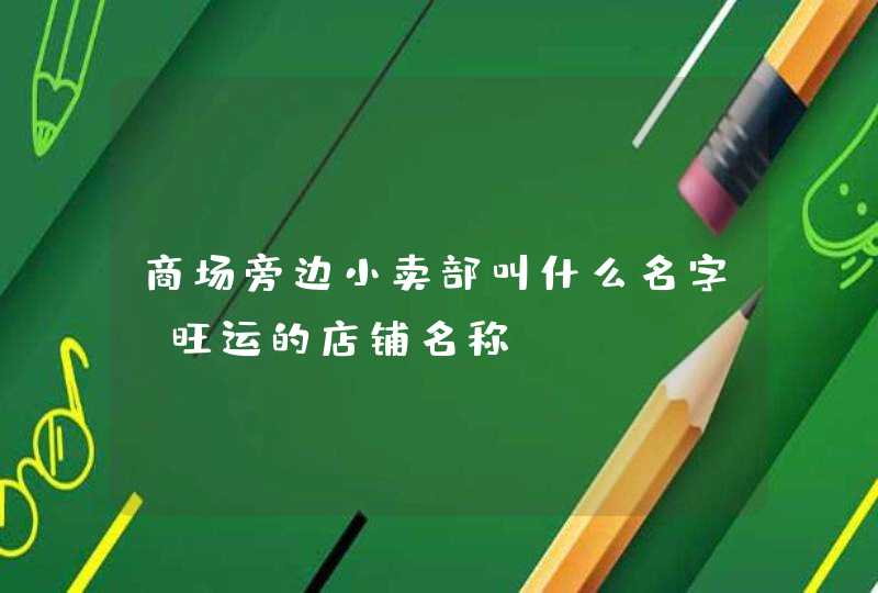 商场旁边小卖部叫什么名字_旺运的店铺名称,第1张