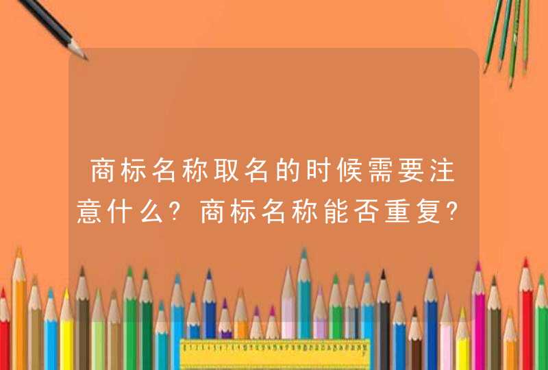 商标名称取名的时候需要注意什么?商标名称能否重复?,第1张