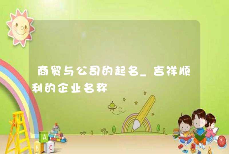商贸与公司的起名_吉祥顺利的企业名称,第1张