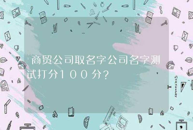 商贸公司取名字公司名字测试打分100分？,第1张