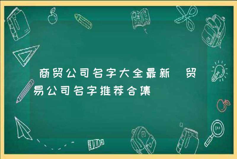 商贸公司名字大全最新_贸易公司名字推荐合集,第1张