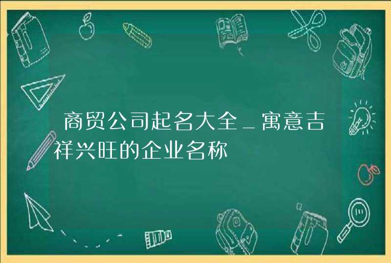 商贸公司起名大全_寓意吉祥兴旺的企业名称,第1张