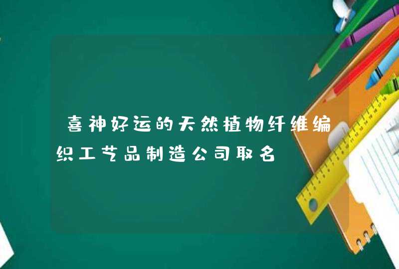 喜神好运的天然植物纤维编织工艺品制造公司取名,第1张