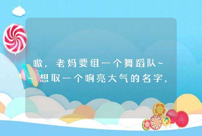 嗷，老妈要组一个舞蹈队~~想取一个响亮大气的名字，要显示出老年人的热情和活力！！名字要好听且不恶俗=,第1张