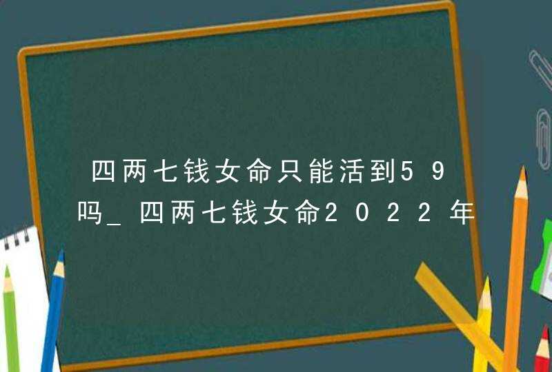 四两七钱女命只能活到59吗_四两七钱女命2022年运势,第1张