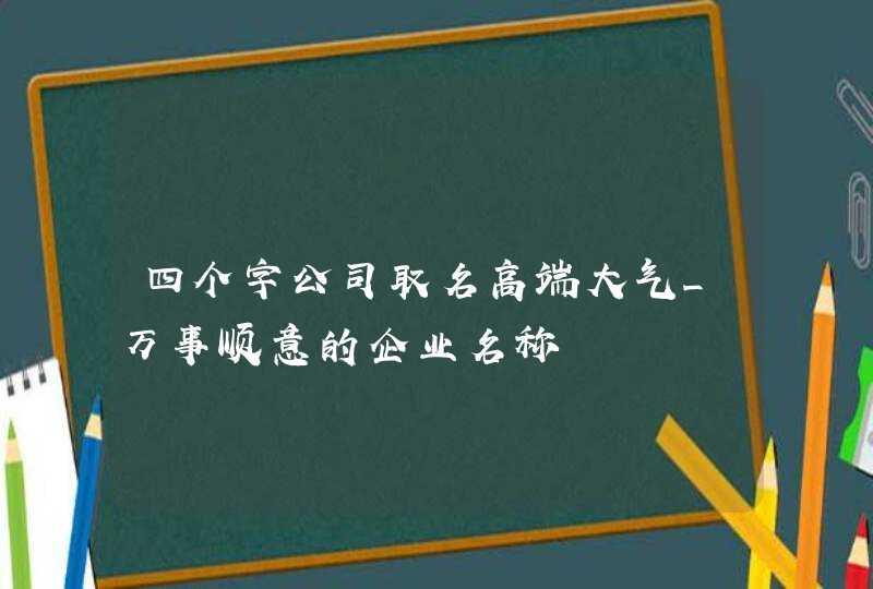 四个字公司取名高端大气_万事顺意的企业名称,第1张