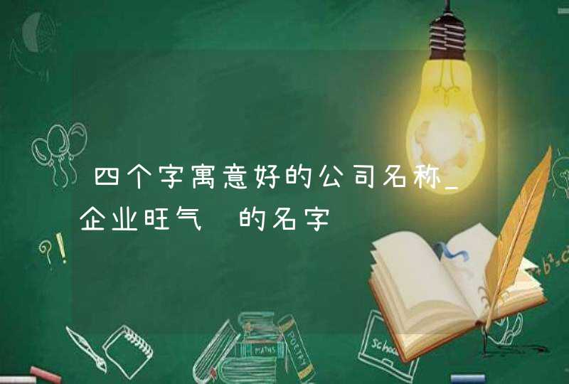 四个字寓意好的公司名称_企业旺气运的名字,第1张
